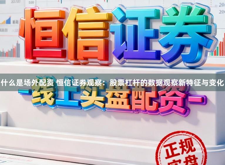 什么是场外配资 恒信证券观察：股票杠杆的数据观察新特征与变化