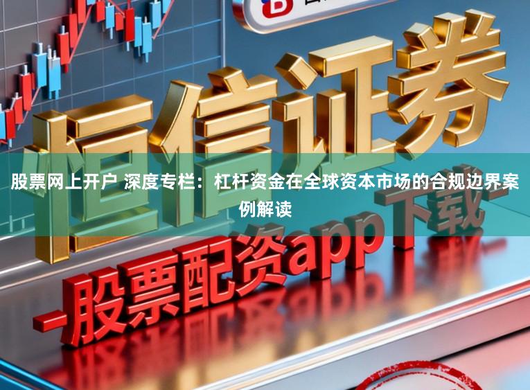 股票网上开户 深度专栏：杠杆资金在全球资本市场的合规边界案例解读