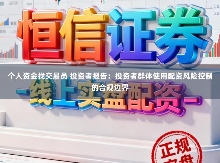 个人资金找交易员 投资者报告:投资者群体使用配资风险控制的合规边界