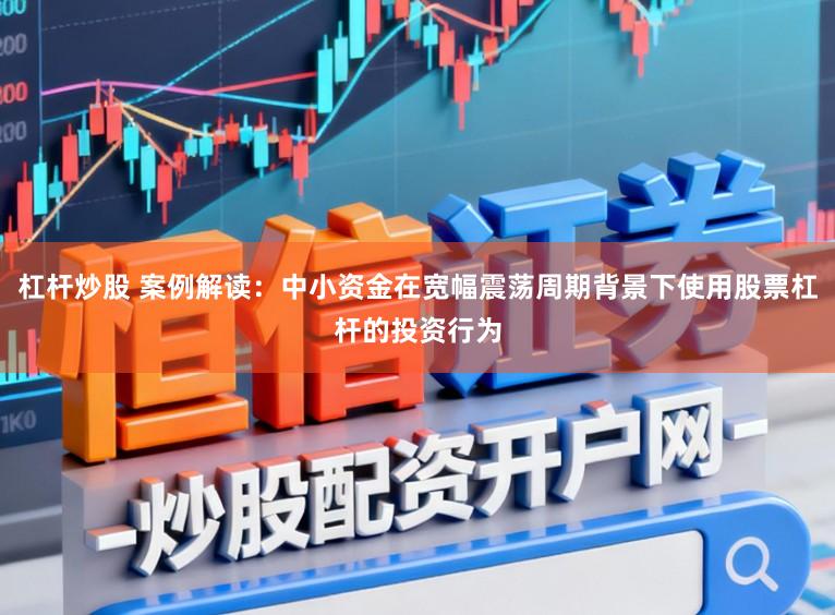 杠杆炒股 案例解读：中小资金在宽幅震荡周期背景下使用股票杠杆的投资行为