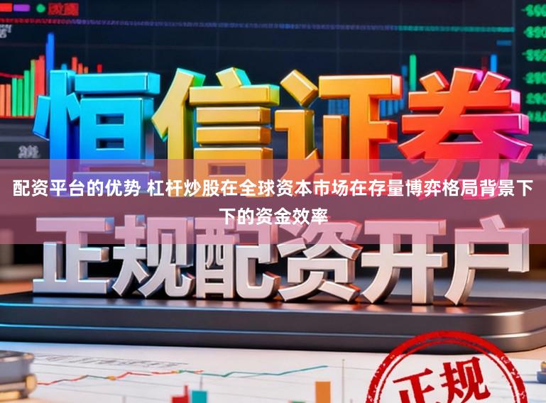 配资平台的优势 杠杆炒股在全球资本市场在存量博弈格局背景下下的资金效率